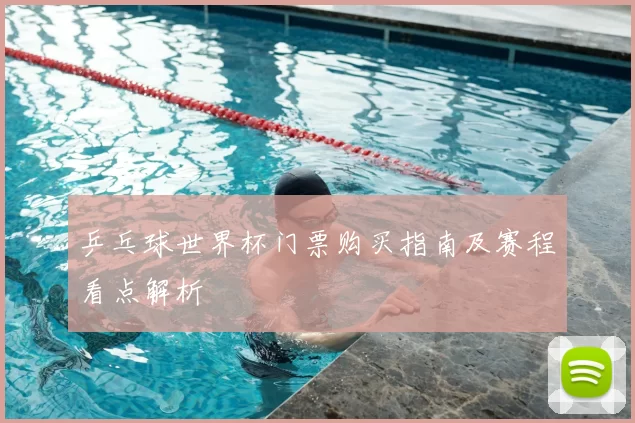 乒乓球世界杯门票购买指南及赛程看点解析