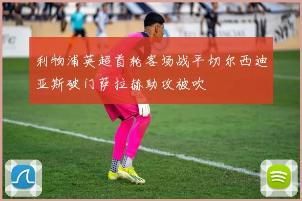 利物浦英超首轮客场战平切尔西迪亚斯破门萨拉赫助攻被吹