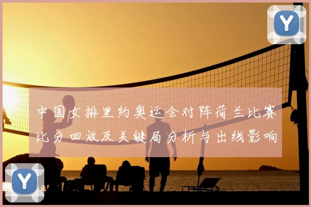中国女排里约奥运会对阵荷兰比赛比分回放及关键局分析与出线影响