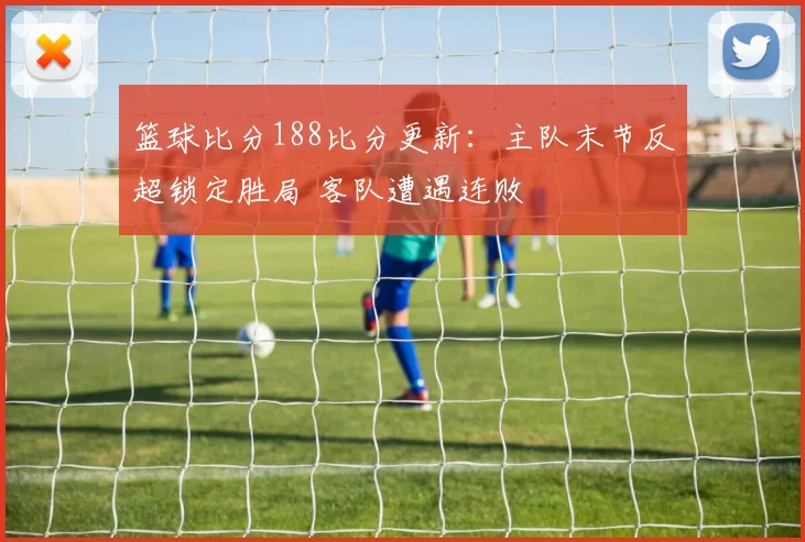 篮球比分188比分更新：主队末节反超锁定胜局 客队遭遇连败