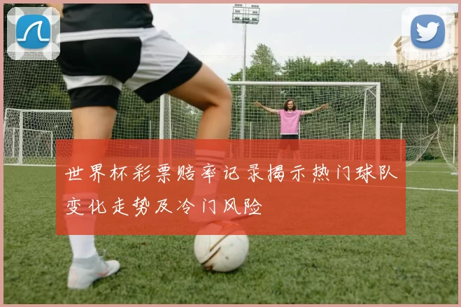世界杯彩票赔率记录揭示热门球队变化走势及冷门风险