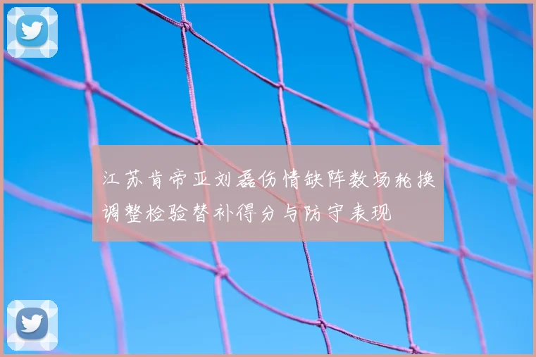 江苏肯帝亚刘磊伤情缺阵数场轮换调整检验替补得分与防守表现