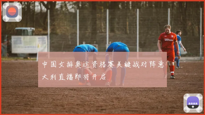 中国女排奥运资格赛关键战对阵意大利直播即将开启