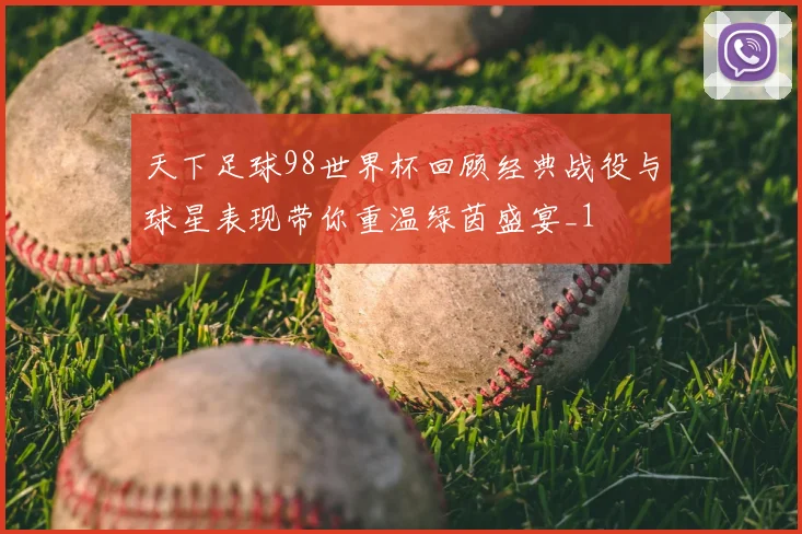 天下足球98世界杯回顾经典战役与球星表现带你重温绿茵盛宴_1