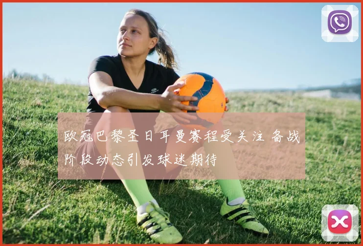 欧冠巴黎圣日耳曼赛程受关注 备战阶段动态引发球迷期待
