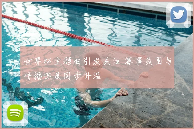 世界杯主题曲引发关注 赛事氛围与传播热度同步升温