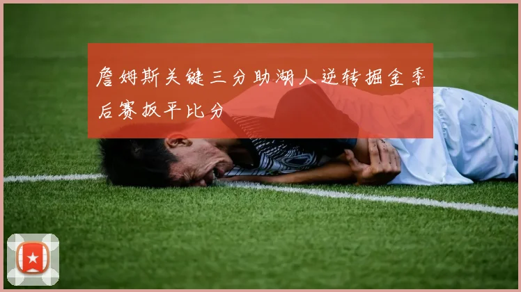 詹姆斯关键三分助湖人逆转掘金季后赛扳平比分