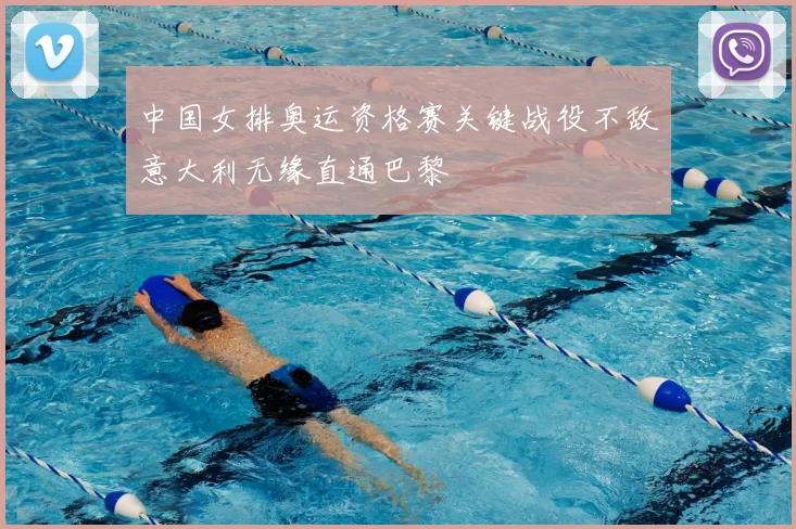 中国女排奥运资格赛关键战役不敌意大利无缘直通巴黎