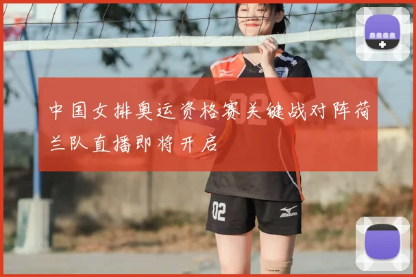 中国女排奥运资格赛关键战对阵荷兰队直播即将开启