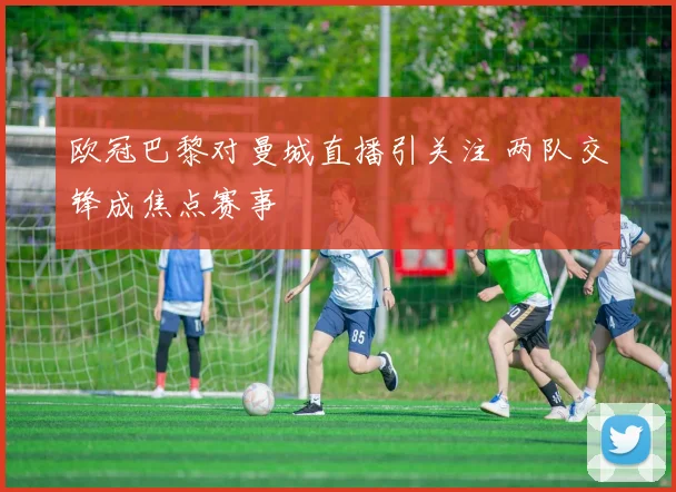 欧冠巴黎对曼城直播引关注 两队交锋成焦点赛事