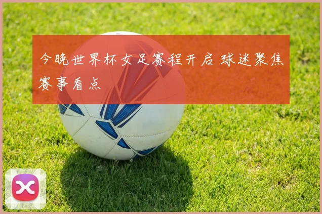 今晚世界杯女足赛程开启 球迷聚焦赛事看点