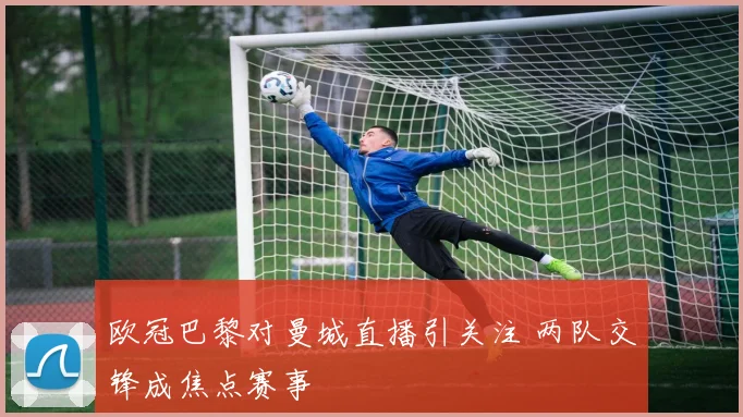 欧冠巴黎对曼城直播引关注 两队交锋成焦点赛事