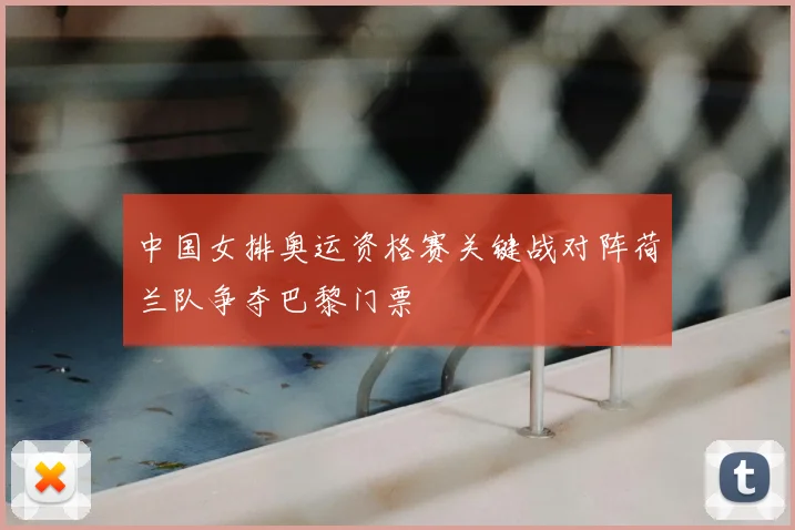 中国女排奥运资格赛关键战对阵荷兰队争夺巴黎门票