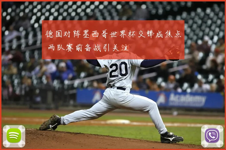 德国对阵墨西哥世界杯交锋成焦点 两队赛前备战引关注
