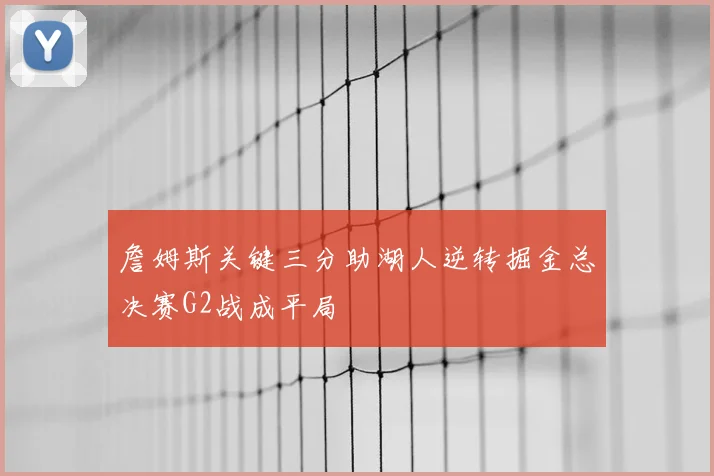 詹姆斯关键三分助湖人逆转掘金总决赛G2战成平局