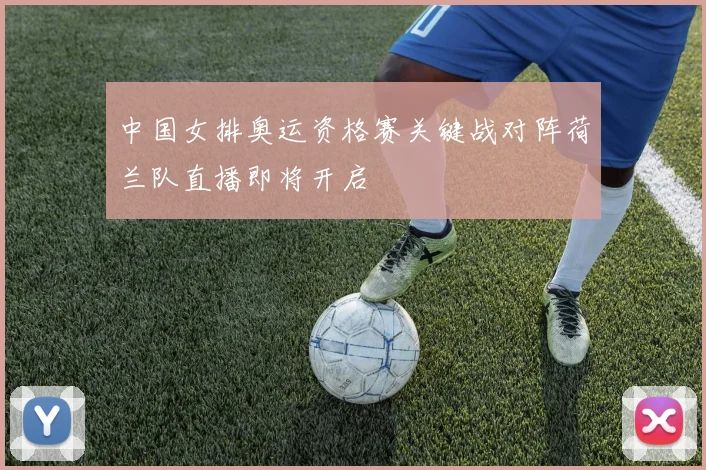 中国女排奥运资格赛关键战对阵荷兰队直播即将开启