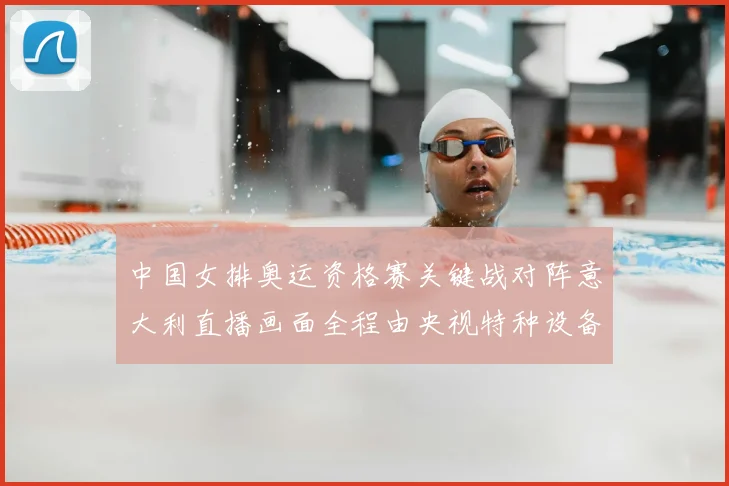 中国女排奥运资格赛关键战对阵意大利直播画面全程由央视特种设备提供