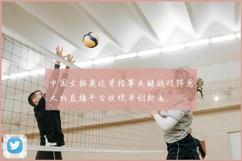 中国女排奥运资格赛关键战对阵意大利直播平台收视率创新高