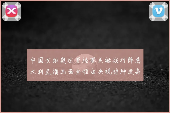 中国女排奥运资格赛关键战对阵意大利直播画面全程由央视特种设备提供