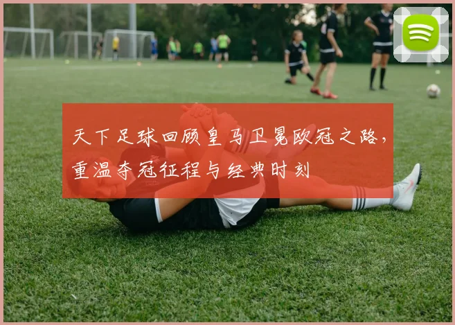 天下足球回顾皇马卫冕欧冠之路，重温夺冠征程与经典时刻