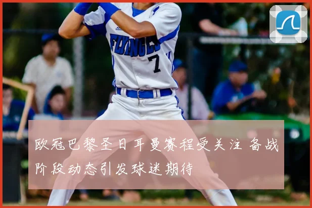 欧冠巴黎圣日耳曼赛程受关注 备战阶段动态引发球迷期待